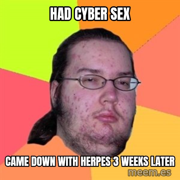 Butthurt Dweller meme: had cyber sex / came down with HERPES 3 weeks later