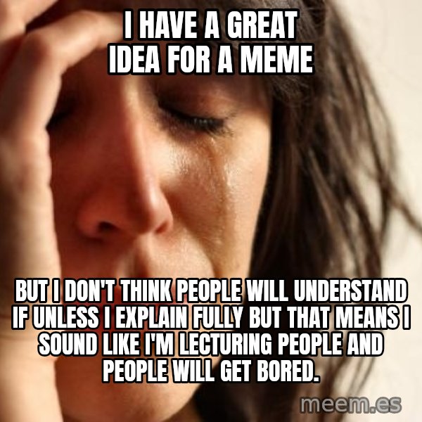 First World Problems meme: I HAVE A GREAT IDEA FOR A MEME / BUT I DON'T THINK PEOPLE WILL UNDERSTAND IF UNLESS I EXPLAIN FULLY BUT THAT MEANS I SOUND LIKE I'M LECTURING PEOPLE AND PEOPLE WILL GET BORED.
