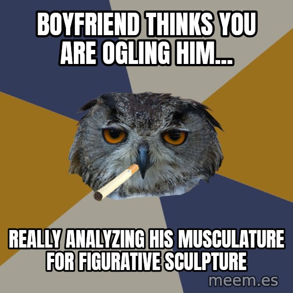 Art Student Owl meme: boyfriend thinks you are ogling him... / really analyzing his musculature for figurative sculpture