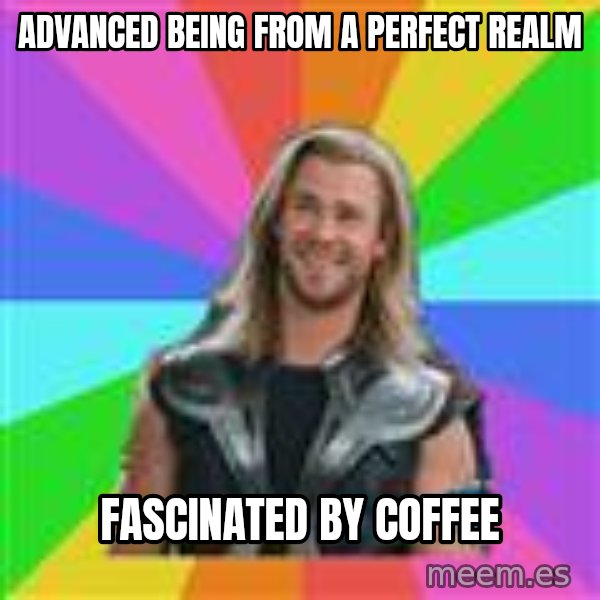 Overly Accepting Thor meme: advanced being from a perfect realm / fascinated by coffee