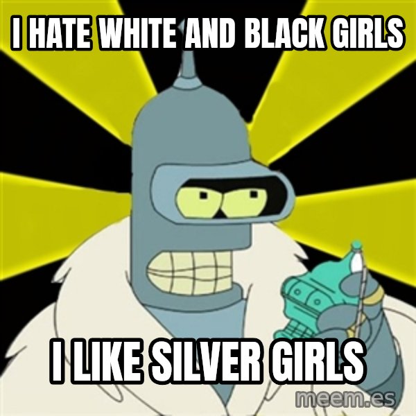 Bender IMHO meme: I HATE WHITE AND BLACK GIRLS / I LIKE SILVER GIRLS