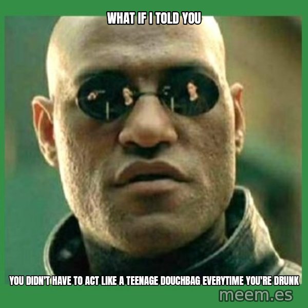 Matrix Morpheus meme: what if i told you / you didn't have to act like a teenage douchbag everytime you're drunk