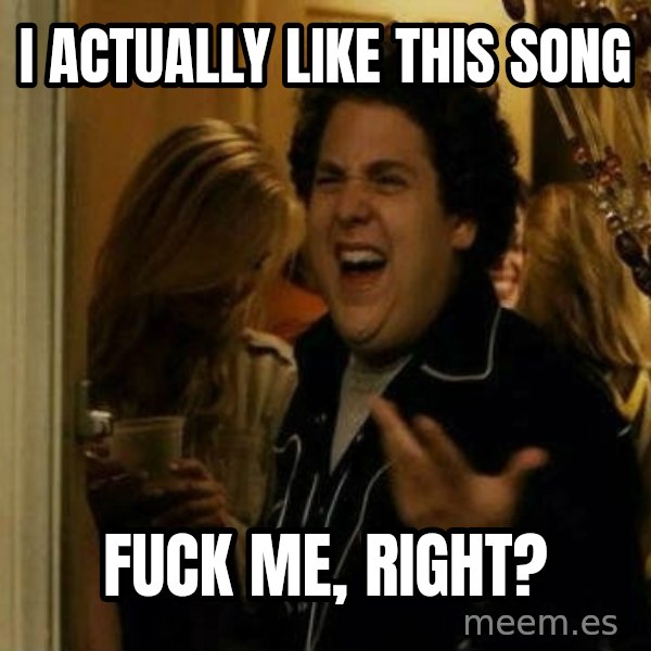 Fuck me right meme: I actually like this song / Fuck me, right?