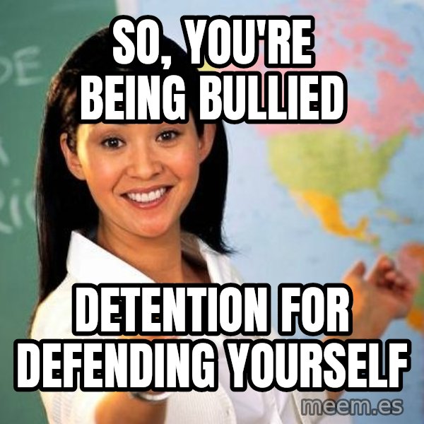 Unhelpful High School Teacher meme: so, you're being bullied / detention for defending yourself