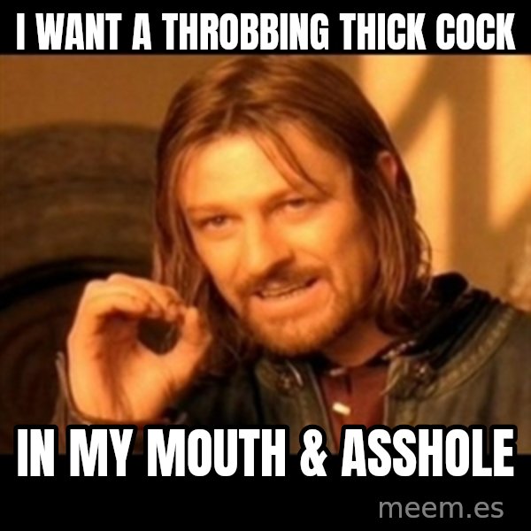 Does not simply walk into mordor Boromir  meme: I want a throbbing thick cock / in my mouth & asshole