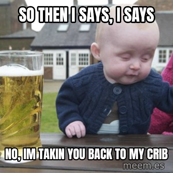 drunk baby 1 meme: So then i says, i says / no, im takin you back to my crib