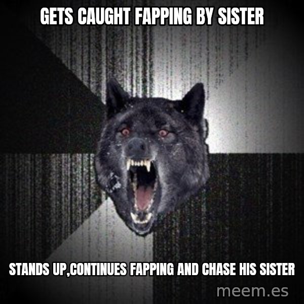 Insanity Wolf meme: gets caught fapping by sister / stands up,continues fapping and chase his sister