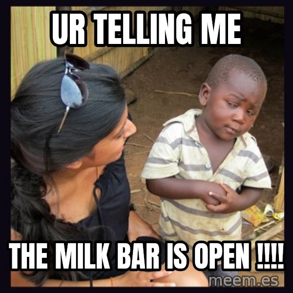 Skeptical third-world kid meme: UR TELLING ME / THE MILK BAR IS OPEN !!!!