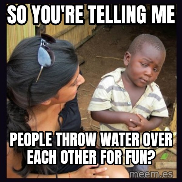 Skeptical third-world kid meme: SO YOU'RE TELLING ME / PEOPLE THROW WATER OVER EACH OTHER FOR FUN?
