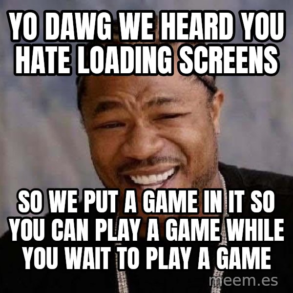 Yo Dawg meme: yo dawg we heard you hate loading screens / so we put a game in it so you can play a game while you wait to play a game