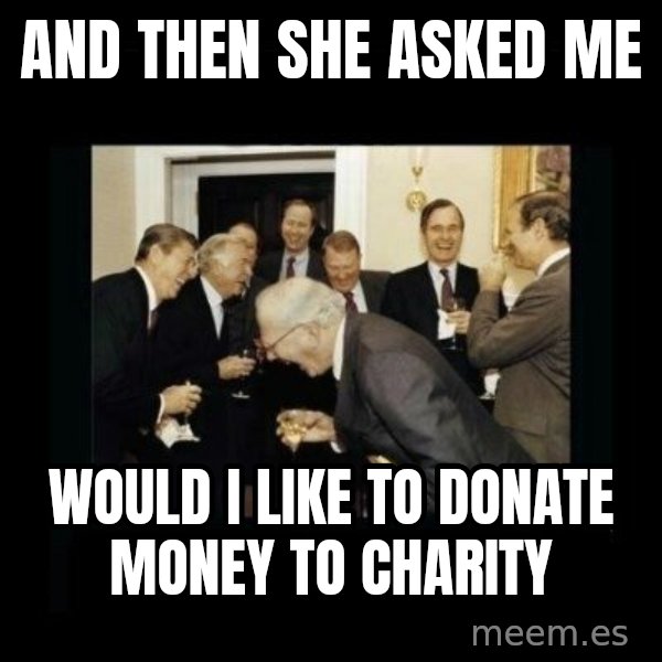 Rich Men Laughing meme: and then she asked me / would i like to donate money to charity