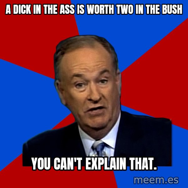 Bill O'Reilly Proves God meme: A DICK IN THE ASS IS WORTH TWO IN THE BUSH / YOU CAN'T EXPLAIN THAT.