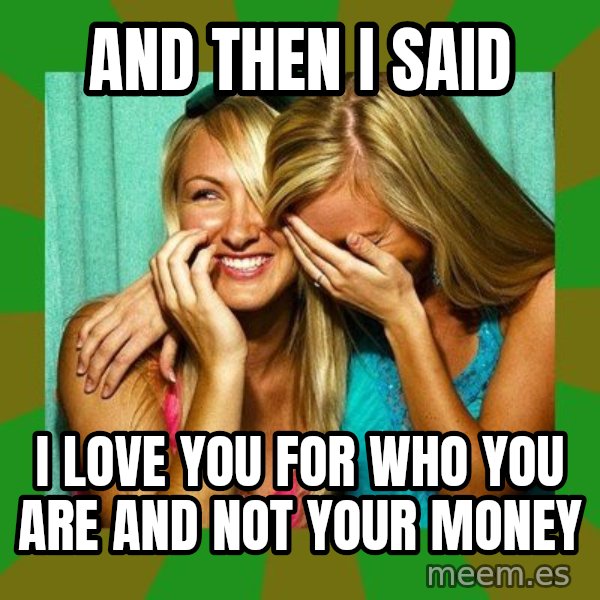 Laughing Girls  meme: AND THEN I SAID / I LOVE YOU FOR WHO YOU ARE AND NOT YOUR MONEY