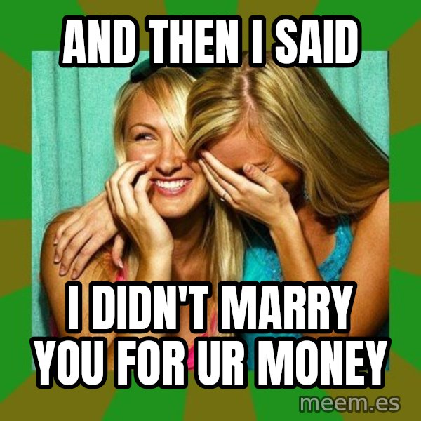Laughing Girls  meme: AND THEN I SAID / I DIDN'T MARRY YOU FOR UR MONEY