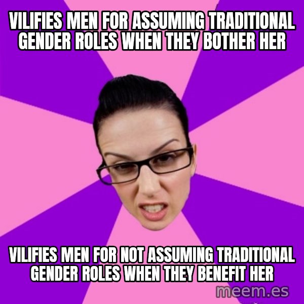 Privilege Denying Feminist meme: vilifies men for assuming traditional gender roles when they bother her / vilifies men for not assuming traditional gender roles when they benefit her