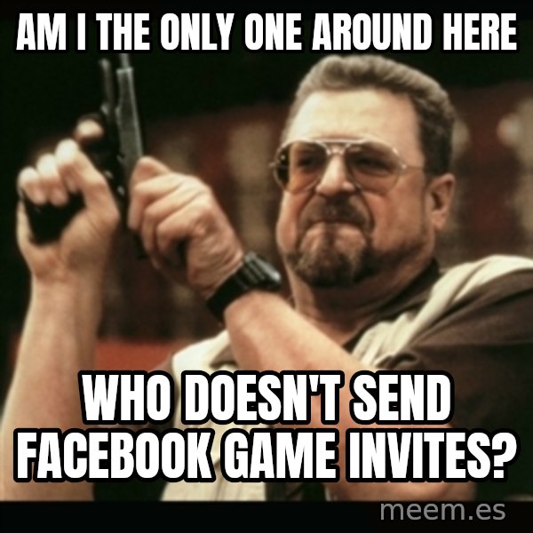 am i the only one around here meme: am i the only one around here / who doesn't send facebook game invites?