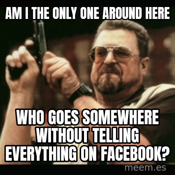 am i the only one around here meme: am i the only one around here / who goes somewhere without telling everything on facebook?