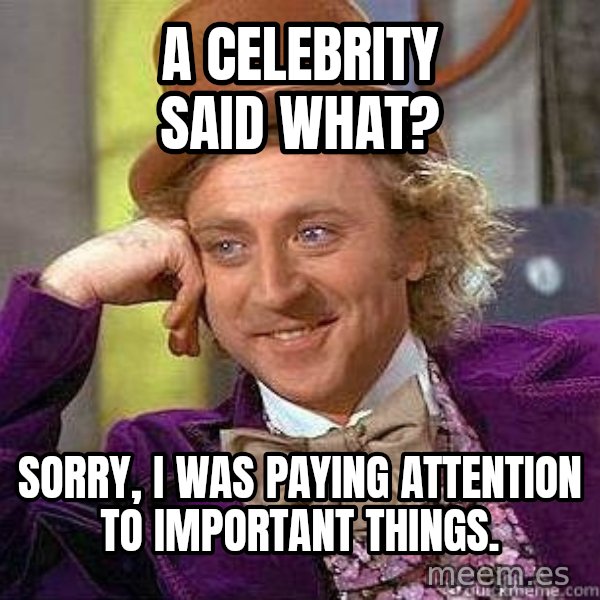 Willy Wonka meme: A celebrity said what? / sorry, i was paying attention to important things.