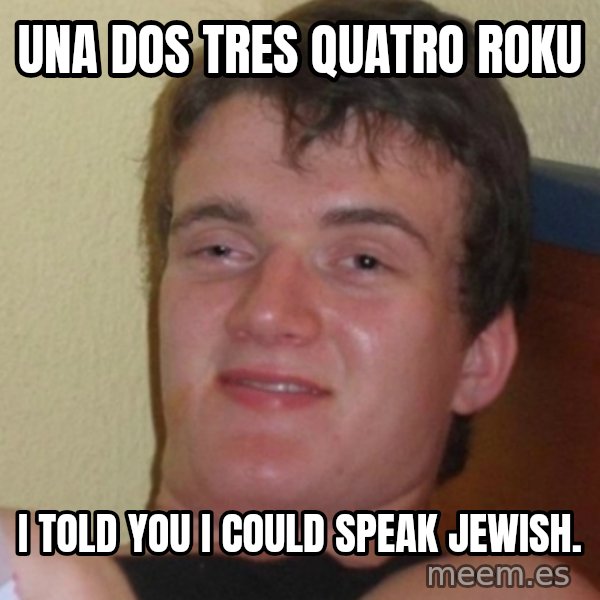 Stoner Stanley meme: Una Dos Tres Quatro Roku / I Told you I could speak Jewish.