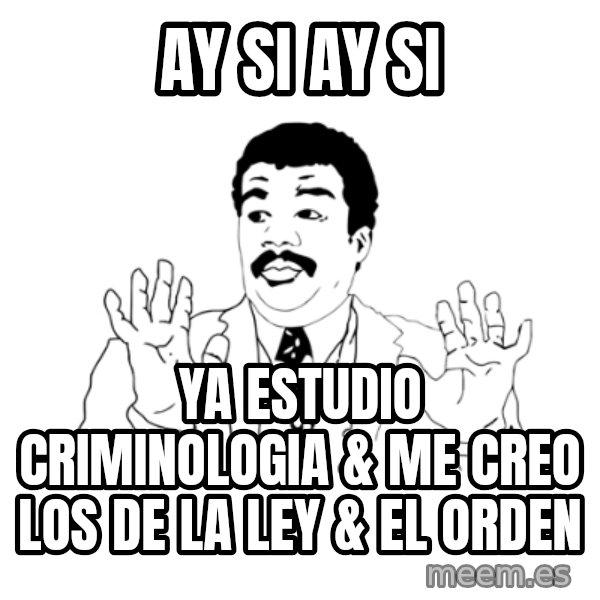 we got a badass over here meme: ay si ay si / ya estudio criminologia & me creo los de la ley & el orden
