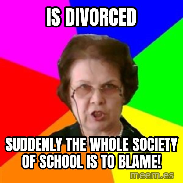 teacher meme: is divorced / suddenly the whole society of school is to blame!