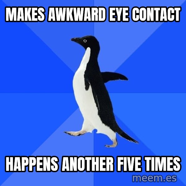 Socially Awkward Penguin meme: MAKES AWKWARD EYE CONTACT / HAPPENS ANOTHER FIVE TIMES