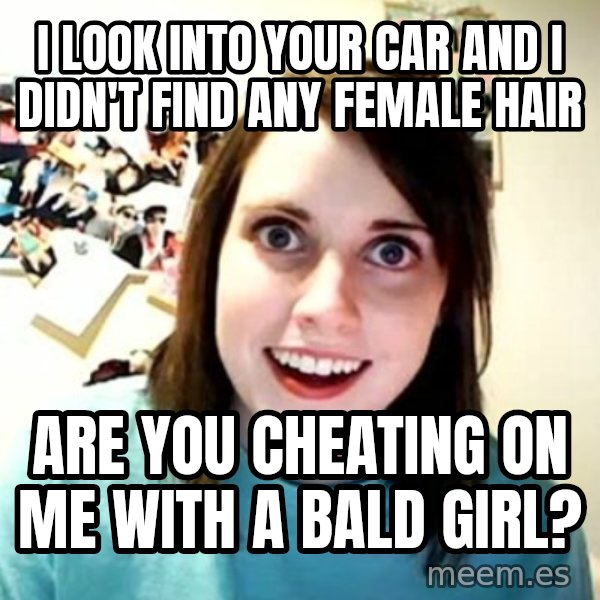 Overly Attached Girlfriend meme: I LOOK INTO YOUR CAR AND I DIDN'T FiND ANY FEMALE HAIR / ARE YOU CHEATING ON ME WITH A BALD GIRL?