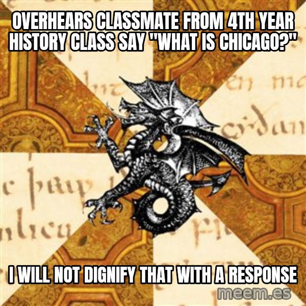 History Major Heraldic Beast meme: overhears classmate from 4th year history class say "What is chicago?" / i will not dignify that with a response