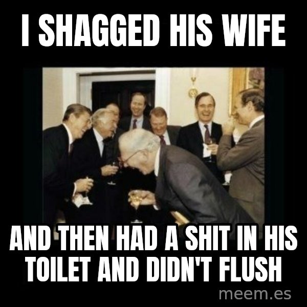 Rich Men Laughing meme: I SHAGGED HIS WIFE / AND THEN HAD A SHIT IN HIS TOILET AND DIDN'T FLUSH