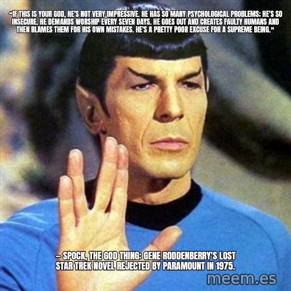 Spock meme: ❝If this is your God, he's not very impressive. He has so many psychological problems; he's so insecure. He demands worship every seven days. He goes out and creates faulty humans and then blames them for his own mistakes. He's a pretty poor excuse for a Supreme Being.❞ / — Spock, The God Thing: Gene Roddenberry's Lost Star Trek Novel rejected by Paramount in 1975.