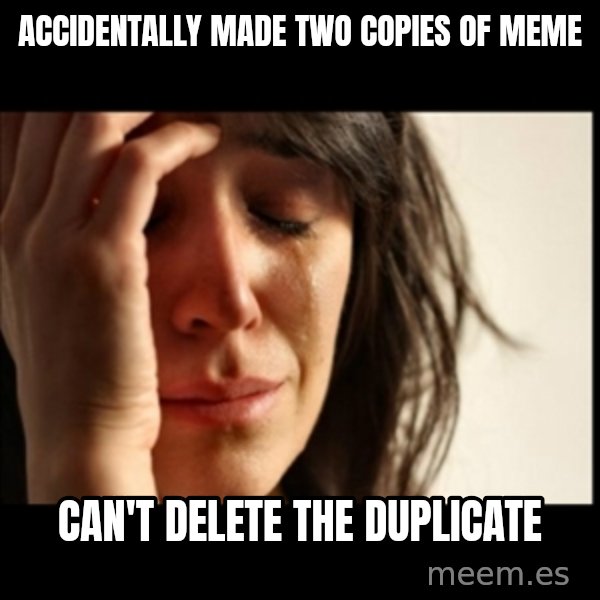 First World Problems meme: accidentally made two copies of meme / can't delete the duplicate