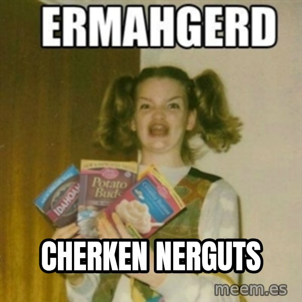 Ermahgerd meme: Cherken Nerguts