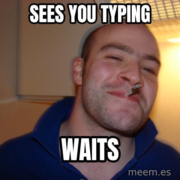 Good Guy Greg meme: sees you typing / waits