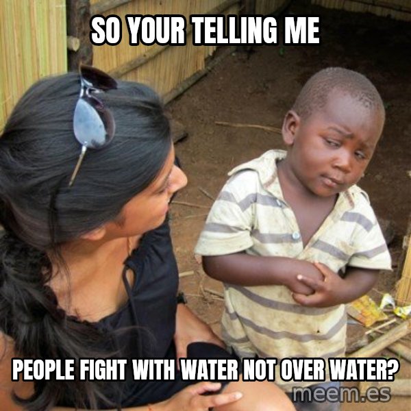 skeptical black kid meme: SO YOUR TELLING ME / PEOPLE FIGHT WITH WATER NOT OVER WATER?