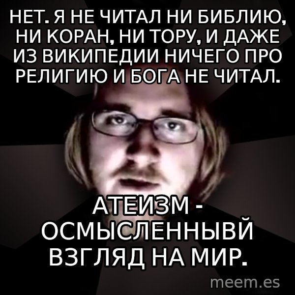 typical atheist meme: Нет. Я  не читал ни Библию, ни Коран, ни Тору, и даже из Википедии ничего про религию и Бога не читал. / Атеизм - осмысленнывй взгляд на мир.