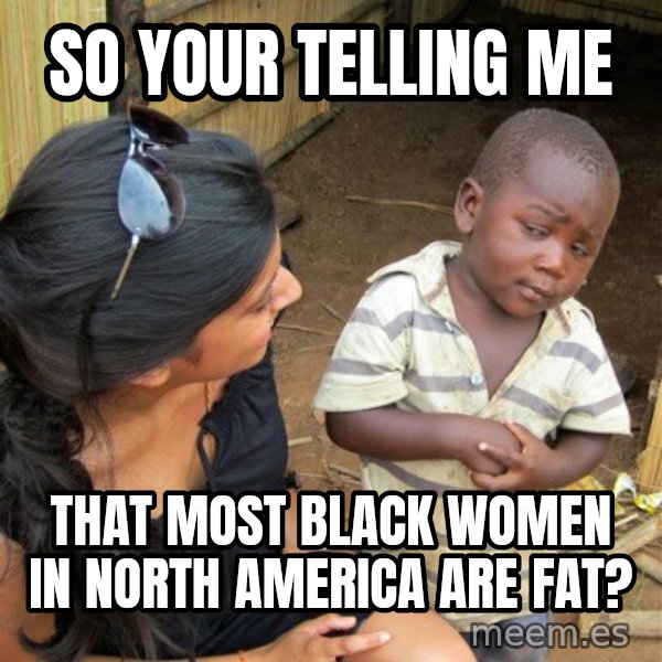 skeptical black kid meme: SO YOUR TELLING ME / That most black women in north america are fat?