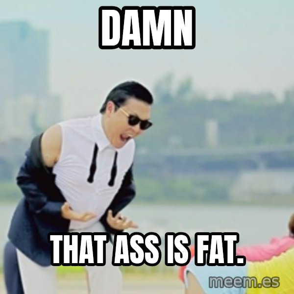 Gangnam Style meme: DAMN / THAT ASS IS FAT.