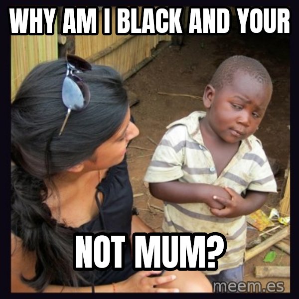 Skeptical third-world kid meme: WHY AM I BLACK AND YOUR / NOT MUM?