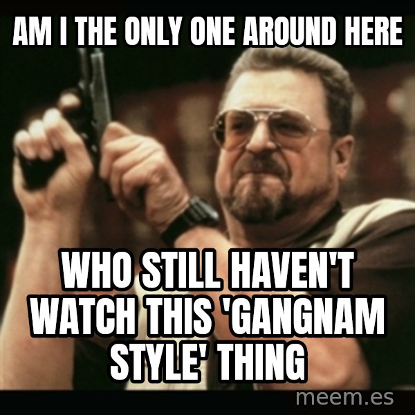 am i the only one around here meme: am i the only one around here / who still haven't watch this 'gangnam style' thing