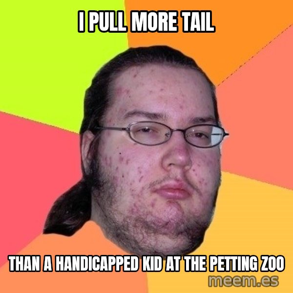 gordo granudo meme: I Pull more tail / Than a handicapped kid at the petting zoo