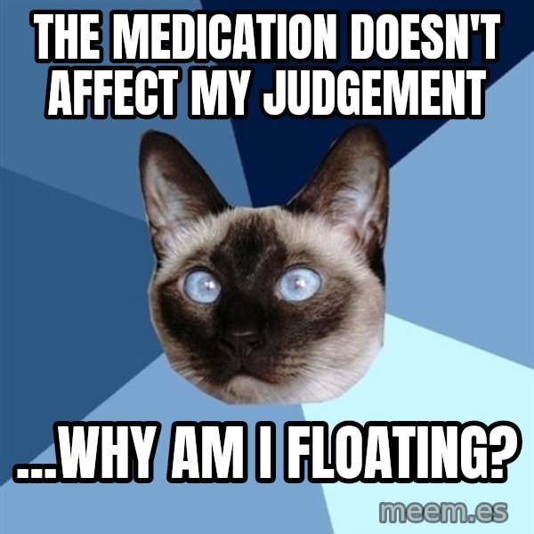 Chronic Illness Cat meme: The Medication doesn't affect my judgement / ...Why am I Floating?