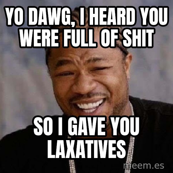 Yo Dawg meme: yo dawg, i heard you were full of shit / so i gave you laxatives