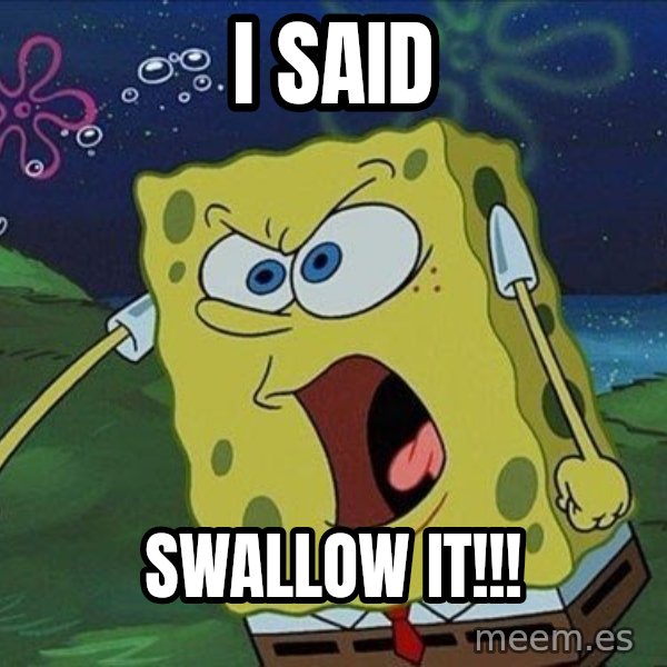 Spongebob Rage meme: i said / swallow it!!!