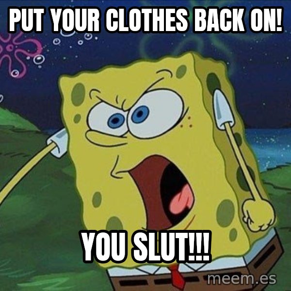 Spongebob Rage meme: put your clothes back on! / you slut!!!