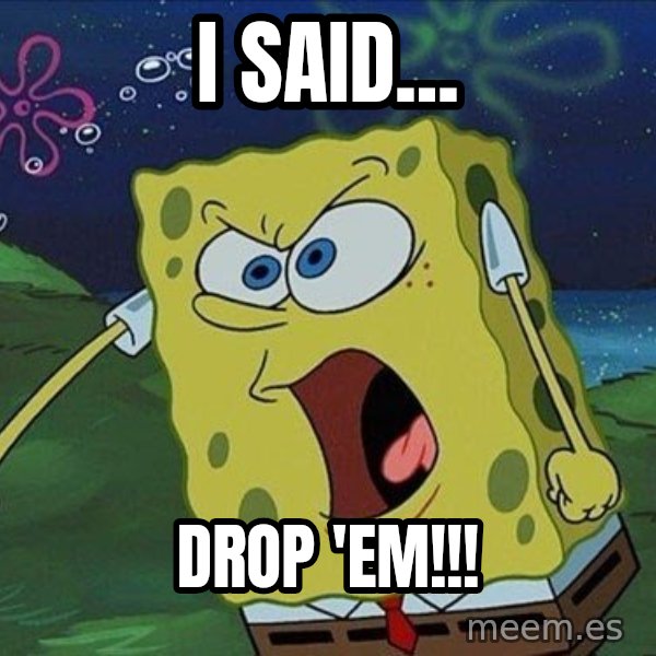 Spongebob Rage meme: i said... / drop 'em!!!