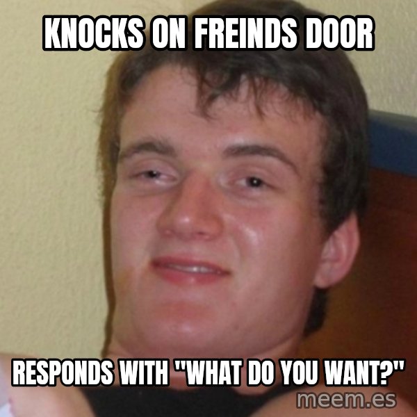 Stoner Stanley meme: knocks on freinds door / responds with "what do you want?"