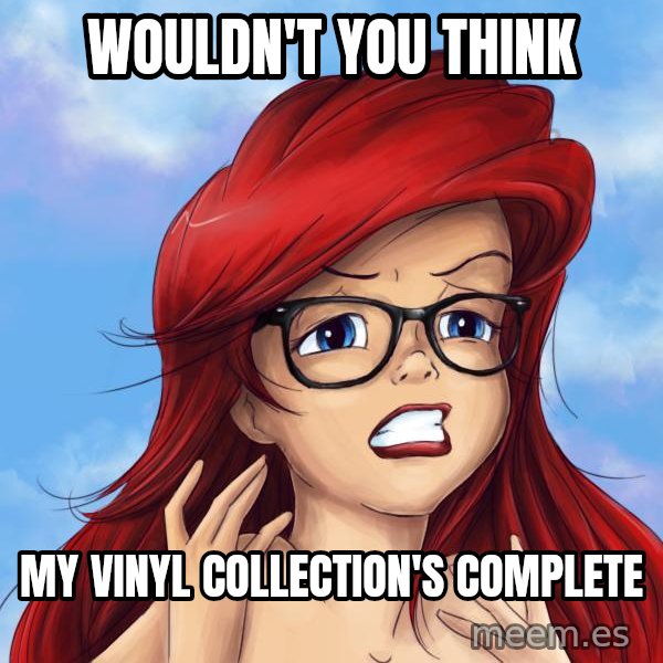 Hipster Ariel meme: Wouldn't you think / My vinYl collection's complete