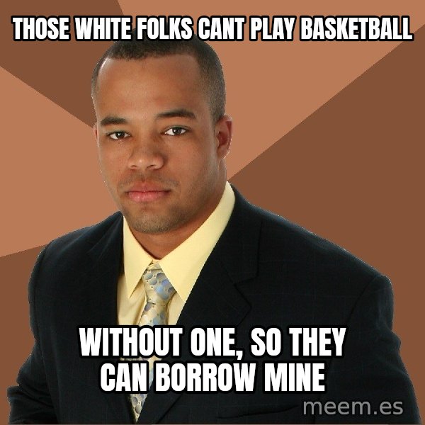 Successful Black Man meme: those white folks cant play basketball / without one, so they can borrow mine