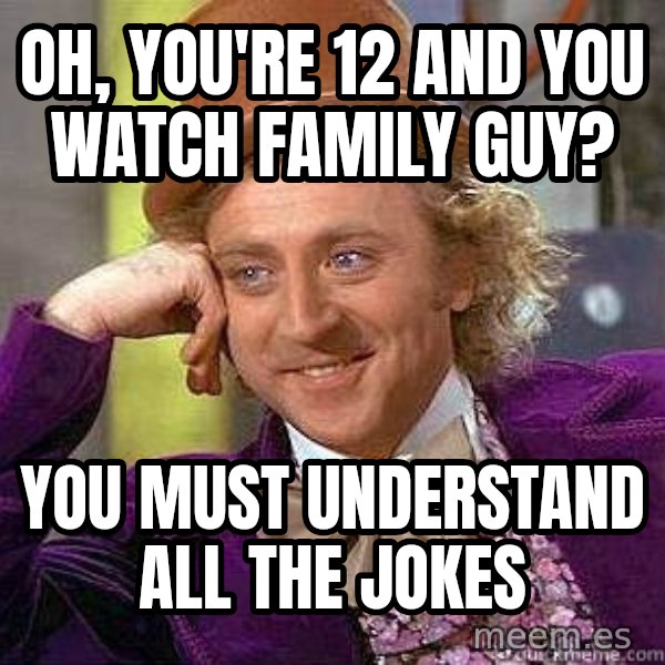 Willy Wonka meme: Oh, You're 12 and you watch family guy? / you must understand all the jokes