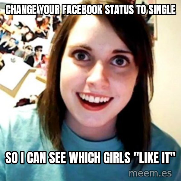 Overly Obsessed Girlfriend meme: Change your facebook status to single / so I can see which girls "like it"